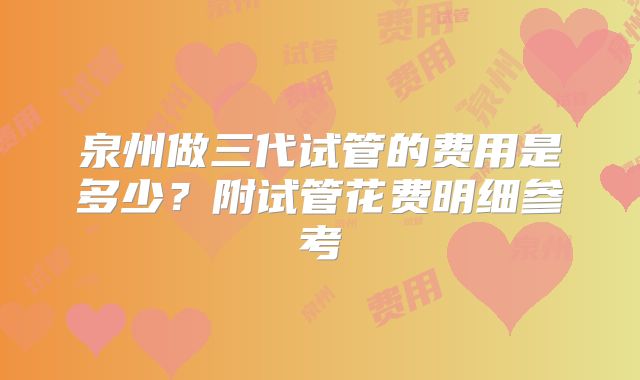 泉州做三代试管的费用是多少?附试管花费明细参考