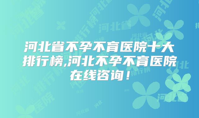 河北省不孕不育医院十大排行榜,河北不孕不育医院在线咨询！