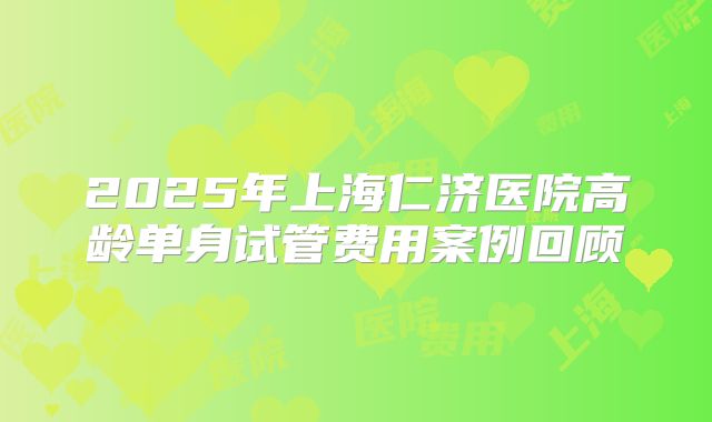 2025年上海仁济医院高龄单身试管费用案例回顾