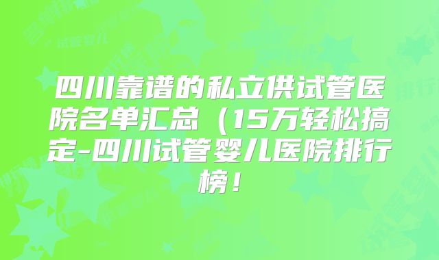 四川靠谱的私立供试管医院名单汇总(15万轻松搞定-四川试管婴儿医院排行榜!