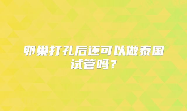 卵巢打孔后还可以做泰国试管吗？