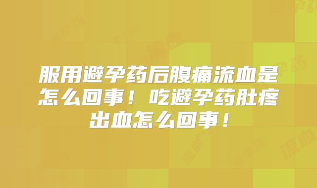 服用避孕药后腹痛流血是怎么回事！吃避孕药肚疼出血怎么回事！