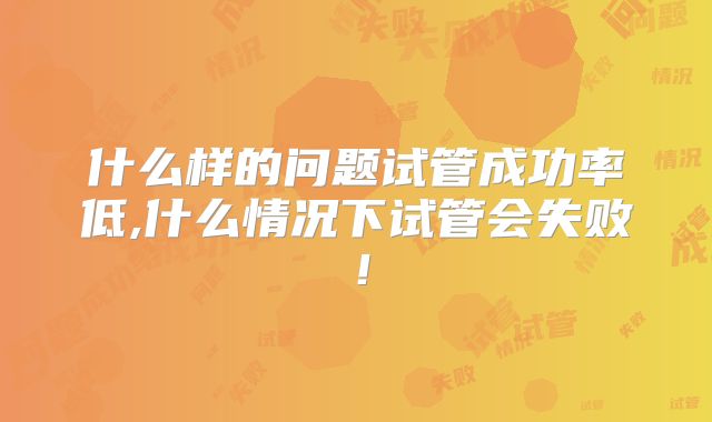 什么样的问题试管成功率低,什么情况下试管会失败！