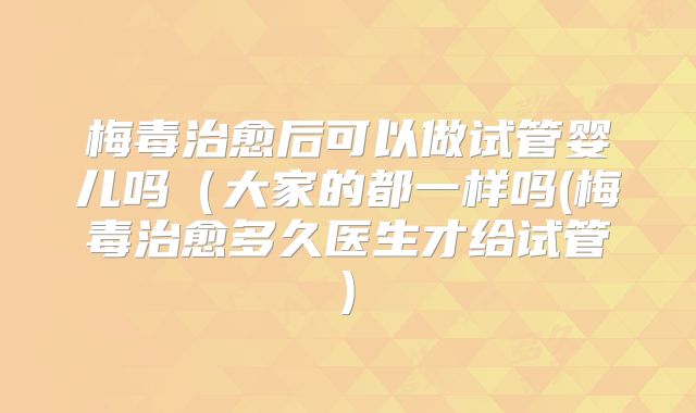 梅毒治愈后可以做试管婴儿吗（大家的都一样吗(梅毒治愈多久医生才给试管)