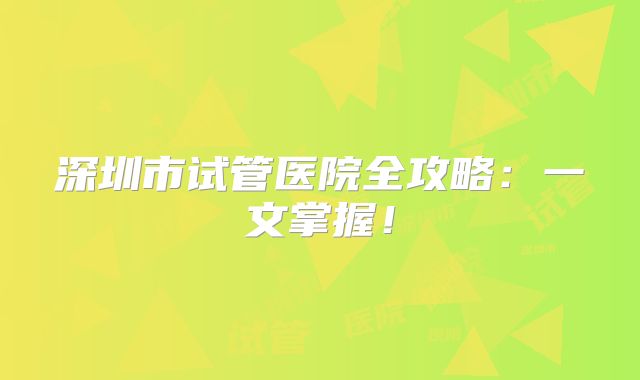 深圳市试管医院全攻略：一文掌握！