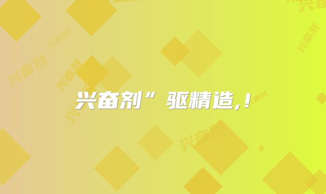 兴奋剂”驱精造,！