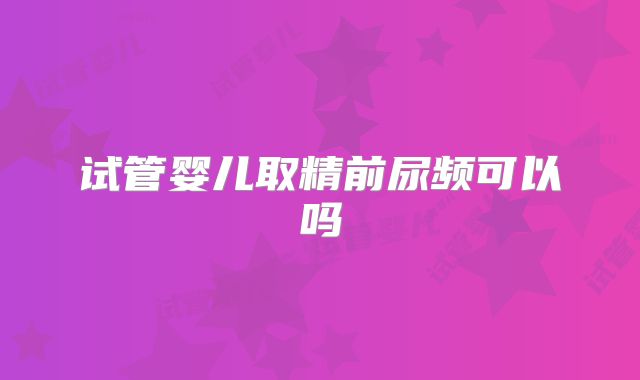 试管婴儿取精前尿频可以吗