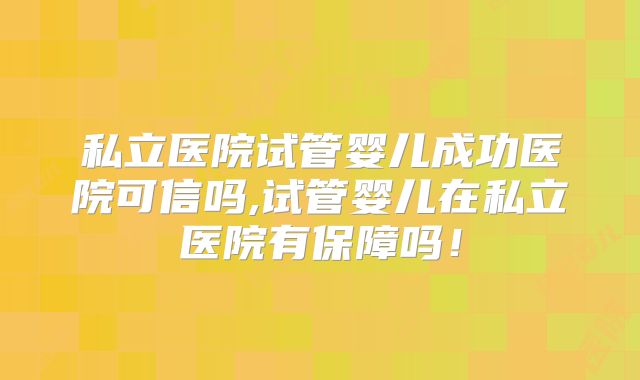 私立医院试管婴儿成功医院可信吗,试管婴儿在私立医院有保障吗!