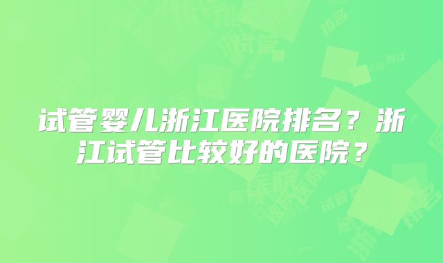 试管婴儿浙江医院排名？浙江试管比较好的医院？