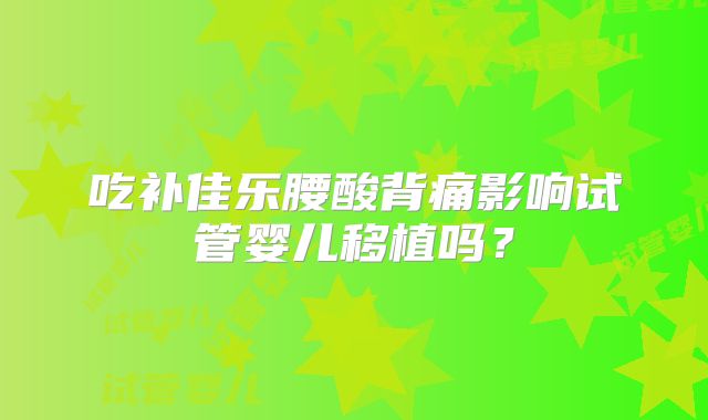 吃补佳乐腰酸背痛影响试管婴儿移植吗？