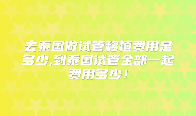 去泰国做试管移植费用是多少,到泰国试管全部一起费用多少！