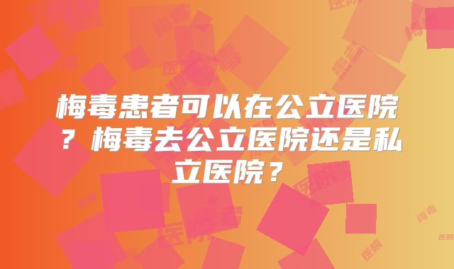 梅毒患者可以在公立医院?梅毒去公立医院还是私立医院?