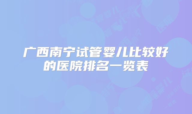 广西南宁试管婴儿比较好的医院排名一览表