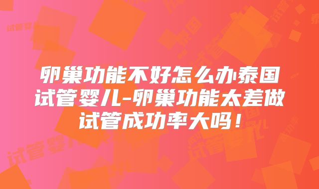卵巢功能不好怎么办泰国试管婴儿-卵巢功能太差做试管成功率大吗！