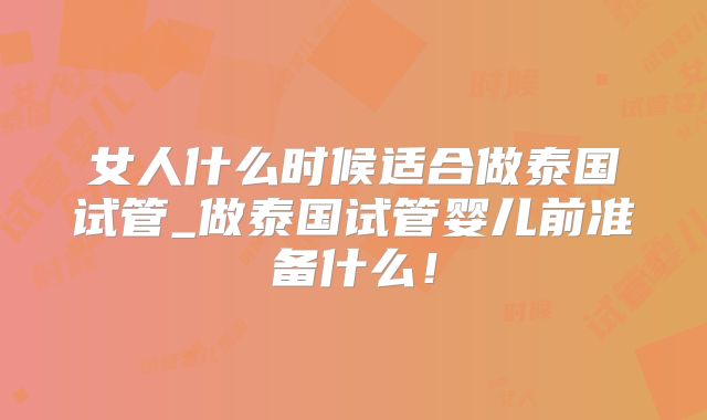 女人什么时候适合做泰国试管_做泰国试管婴儿前准备什么!