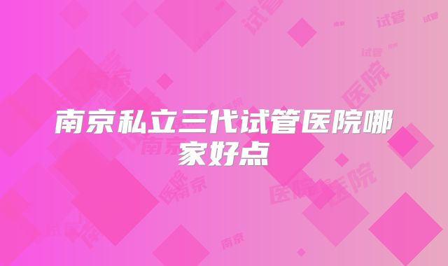 南京私立三代试管医院哪家好点