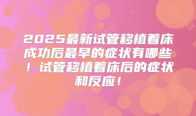 2025最新试管移植着床成功后最早的症状有哪些!试管移植着床后的症状和反应!