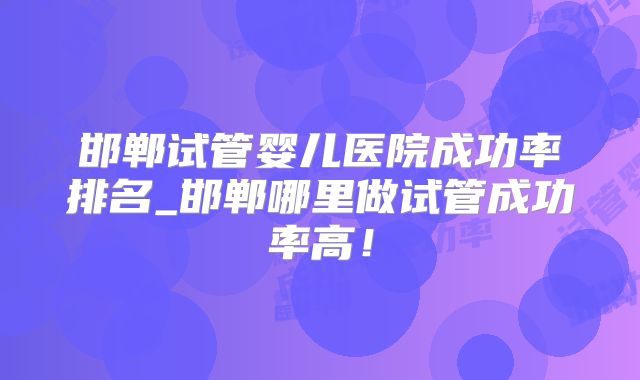 邯郸试管婴儿医院成功率排名_邯郸哪里做试管成功率高!