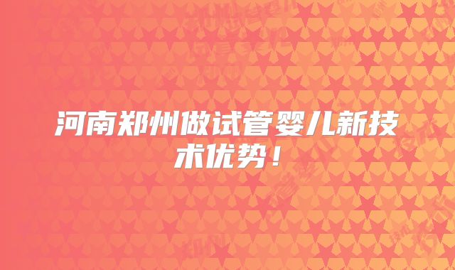 河南郑州做试管婴儿新技术优势！