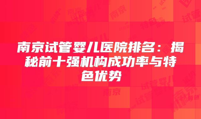 南京试管婴儿医院排名：揭秘前十强机构成功率与特色优势