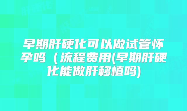 早期肝硬化可以做试管怀孕吗（流程费用(早期肝硬化能做肝移植吗)