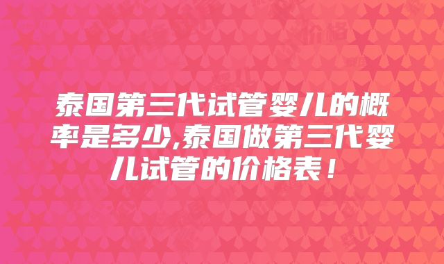 泰国第三代试管婴儿的概率是多少,泰国做第三代婴儿试管的价格表!