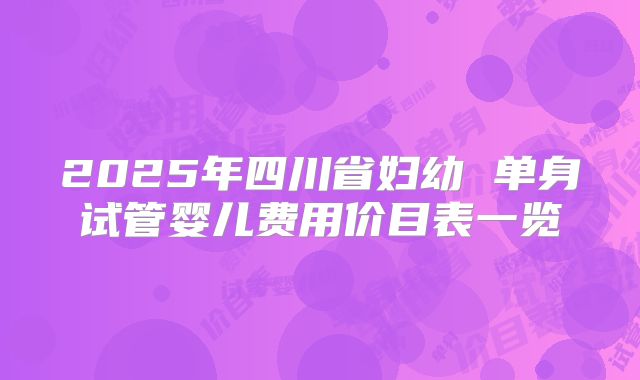 2025年四川省妇幼 单身试管婴儿费用价目表一览