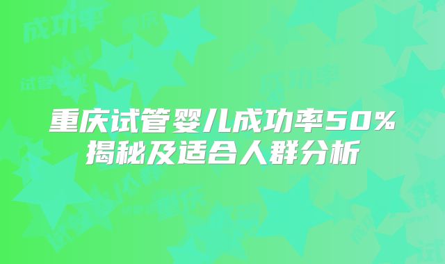 重庆试管婴儿成功率50%揭秘及适合人群分析