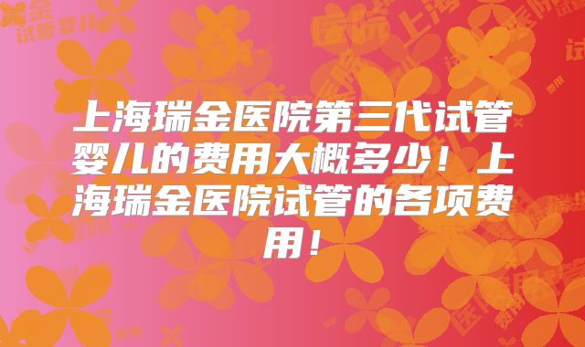 上海瑞金医院第三代试管婴儿的费用大概多少！上海瑞金医院试管的各项费用！