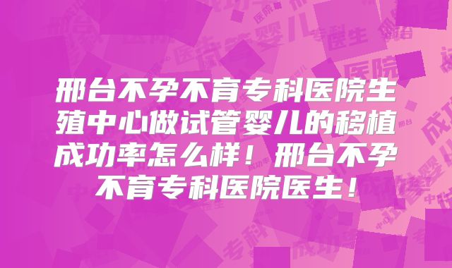 邢台不孕不育专科医院生殖中心做试管婴儿的移植成功率怎么样！邢台不孕不育专科医院医生！