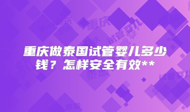 重庆做泰国试管婴儿多少钱？怎样安全有效**