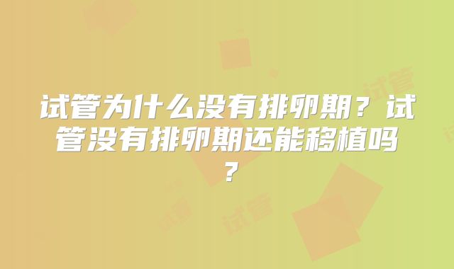 试管为什么没有排卵期？试管没有排卵期还能移植吗？