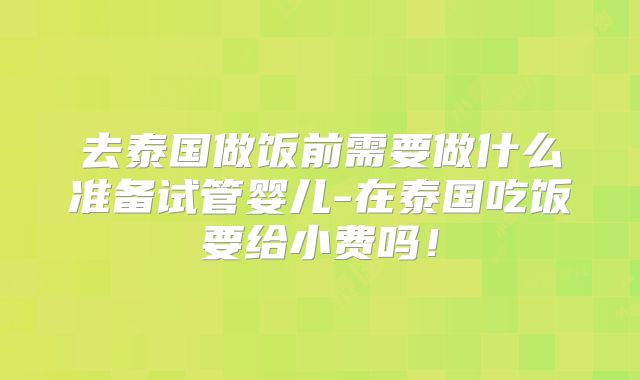 去泰国做饭前需要做什么准备试管婴儿-在泰国吃饭要给小费吗！