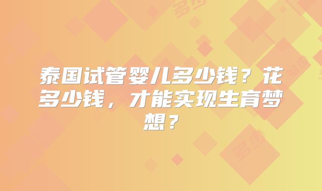 泰国试管婴儿多少钱？花多少钱，才能实现生育梦想？