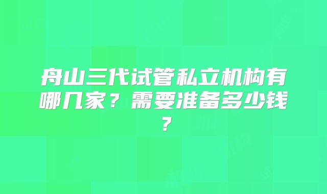 舟山三代试管私立机构有哪几家？需要准备多少钱？