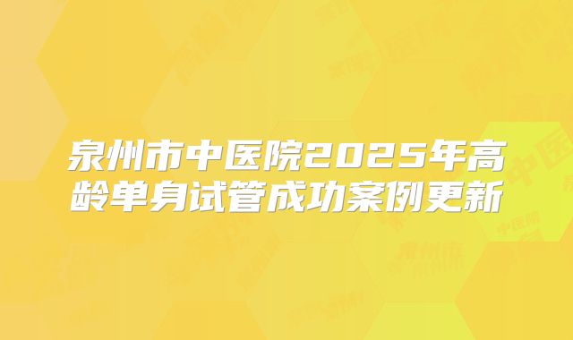 泉州市中医院2025年高龄单身试管成功案例更新