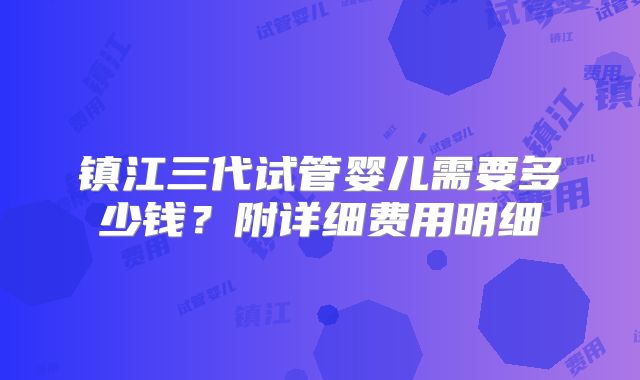 镇江三代试管婴儿需要多少钱？附详细费用明细