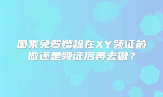国家免费婚检在XY领证前做还是领证后再去做?