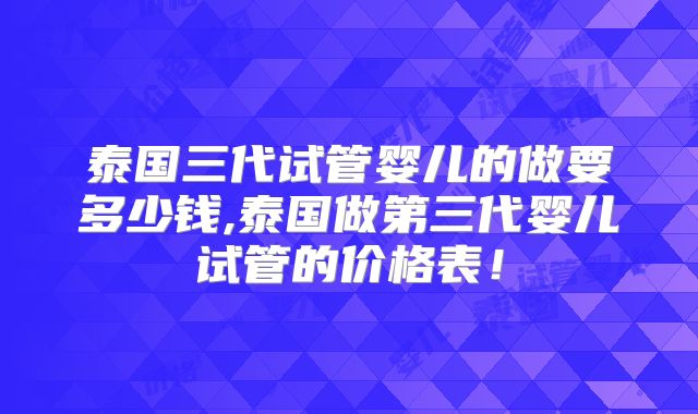 泰国三代试管婴儿的做要多少钱,泰国做第三代婴儿试管的价格表!