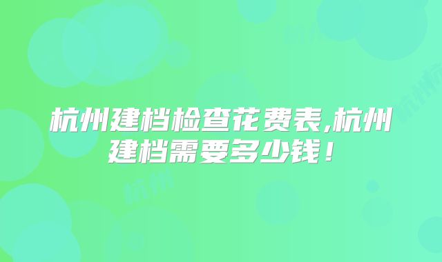 杭州建档检查花费表,杭州建档需要多少钱！