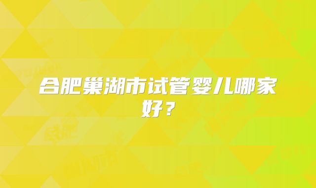 合肥巢湖市试管婴儿哪家好？