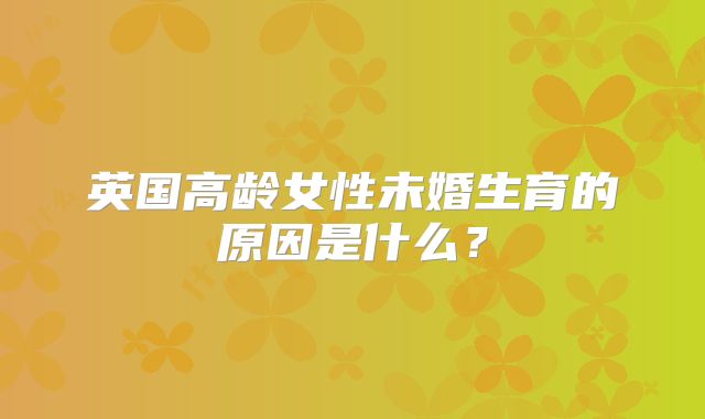 英国高龄女性未婚生育的原因是什么？
