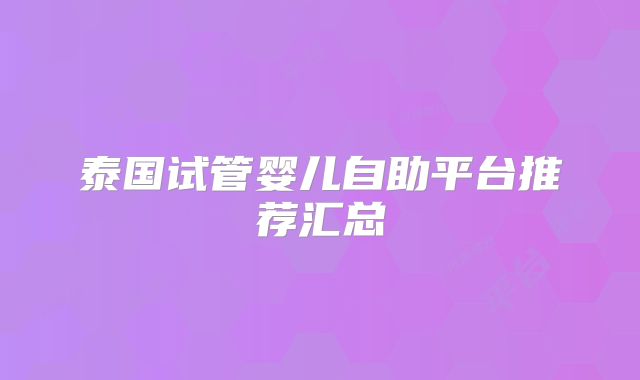 泰国试管婴儿自助平台推荐汇总