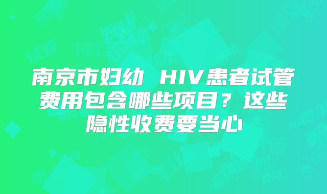 南京市妇幼 HIV患者试管费用包含哪些项目？这些隐性收费要当心