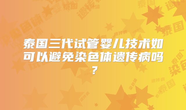 泰国三代试管婴儿技术如可以避免染色体遗传病吗？