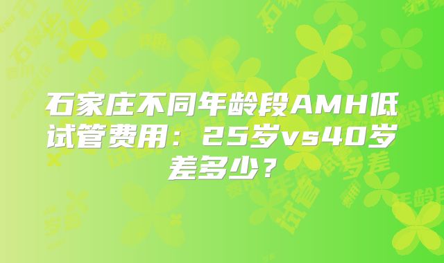 石家庄不同年龄段AMH低试管费用：25岁vs40岁差多少？