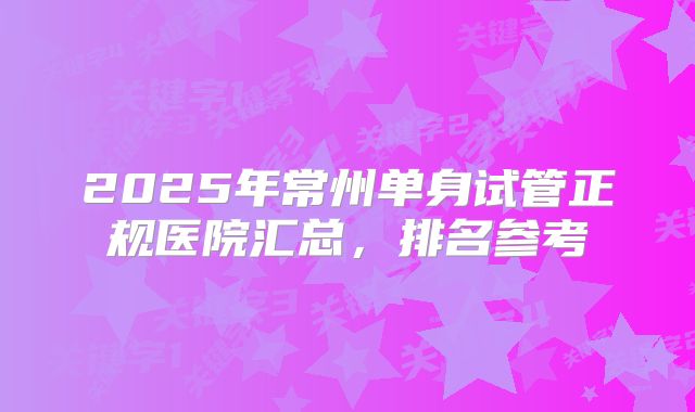 2025年常州单身试管正规医院汇总，排名参考