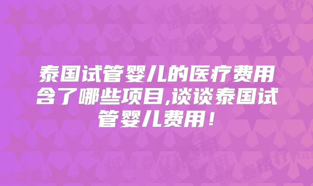 泰国试管婴儿的医疗费用含了哪些项目,谈谈泰国试管婴儿费用！