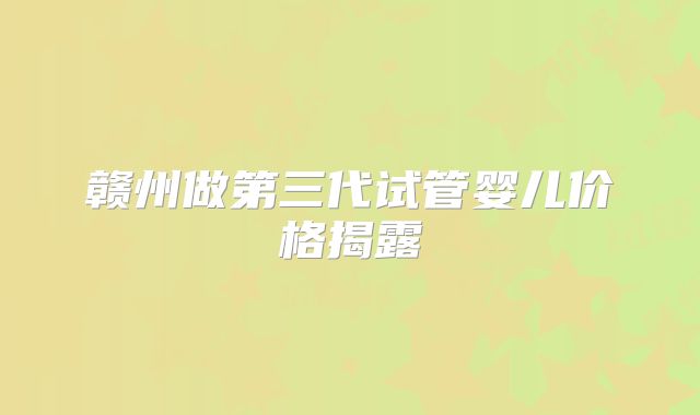 赣州做第三代试管婴儿价格揭露