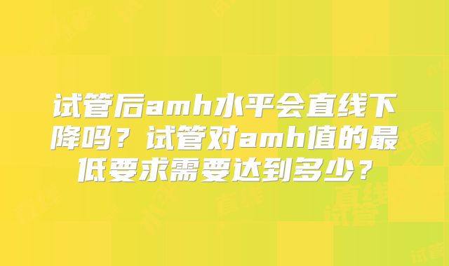 试管后amh水平会直线下降吗？试管对amh值的最低要求需要达到多少？